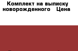 Комплект на выписку новорожденного › Цена ­ 500 - Волгоградская обл., Волгоград г. Дети и материнство » Постельные принадлежности   . Волгоградская обл.